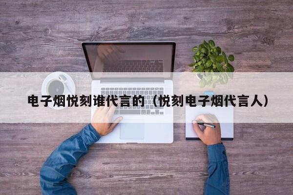 电子烟悦刻谁代言的(悦刻电子烟代言人)