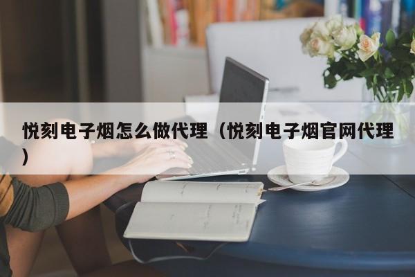 悦刻电子烟怎么做代理(悦刻电子烟官网代理)