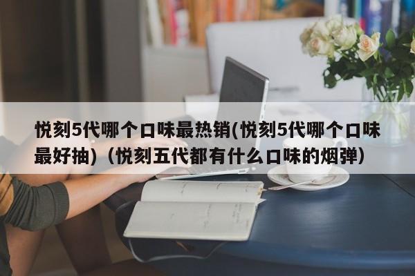 悦刻5代哪个口味最热销(悦刻5代哪个口味最好抽)(悦刻五代都有什么口味的烟弹)