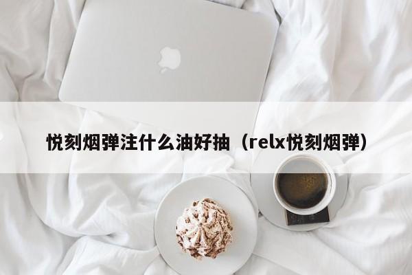 悦刻烟弹注什么油好抽(relx悦刻烟弹)