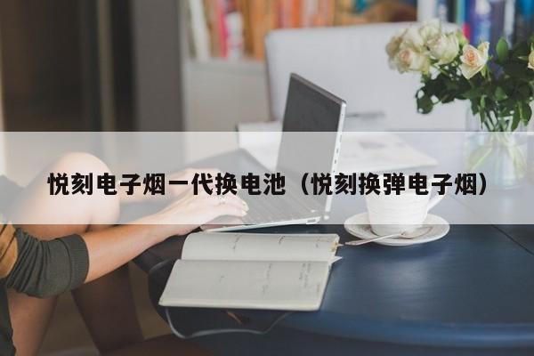 悦刻电子烟一代换电池(悦刻换弹电子烟)