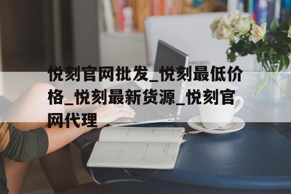 悦刻官网批发_悦刻最低价格_悦刻最新货源_悦刻官网代理(relx悦刻烟弹价格) 悦刻官网批发_悦刻最低价格_悦刻最新货源_悦刻官网代理(relx悦刻烟弹价格)