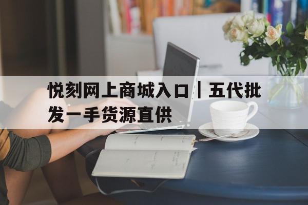 关于悦刻网上商城入口|五代批发一手货源直供的信息 关于悦刻网上商城入口|五代批发一手货源直供的信息