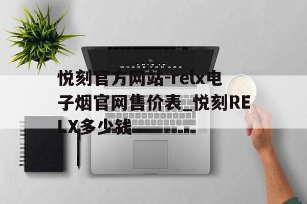 包含悦刻官方网站-relx电子烟官网售价表_悦刻RELX多少钱的词条 包含悦刻官方网站-relx电子烟官网售价表_悦刻RELX多少钱的词条